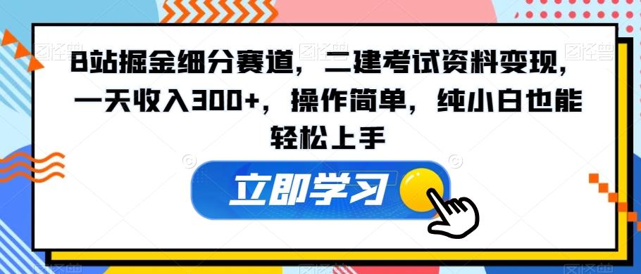 B站掘金细分赛道，二建考试资料变现，一天收入300+，操作简单，纯小白也能轻松上手-简创项目网
