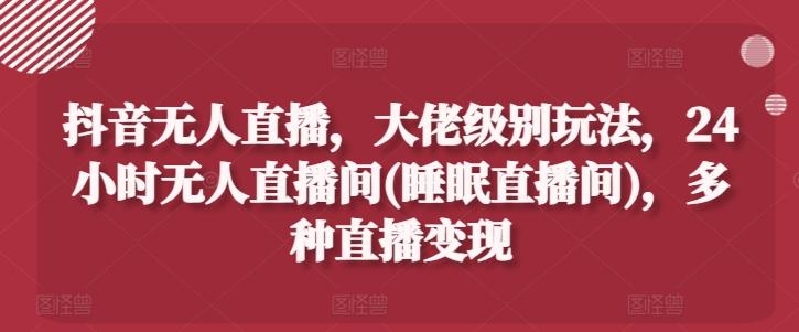 抖音无人直播，大佬级别玩法，24小时无人直播间(睡眠直播间)，多种直播变现【揭秘】-简创项目网