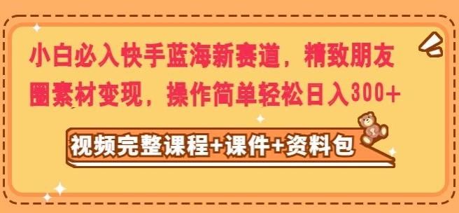 小白必入快手蓝海新赛道，精致朋友圈素材变现，操作简单轻松日入300-简创项目网