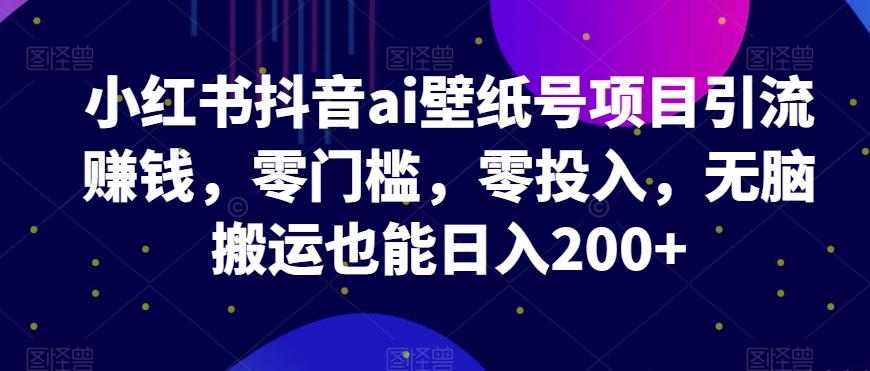 小红书抖音ai壁纸号项目引流赚钱，零门槛，零投入，无脑搬运也能日入200+-简创项目网