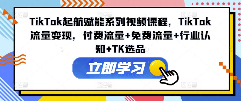 TikTok起航赋能系列视频课程，TikTok流量变现，付费流量+免费流量+行业认知+TK选品-简创项目网