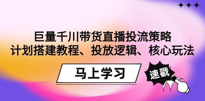 巨量千川带货直播投流策略：计划搭建教程、投放逻辑、核心玩法！-简创项目网
