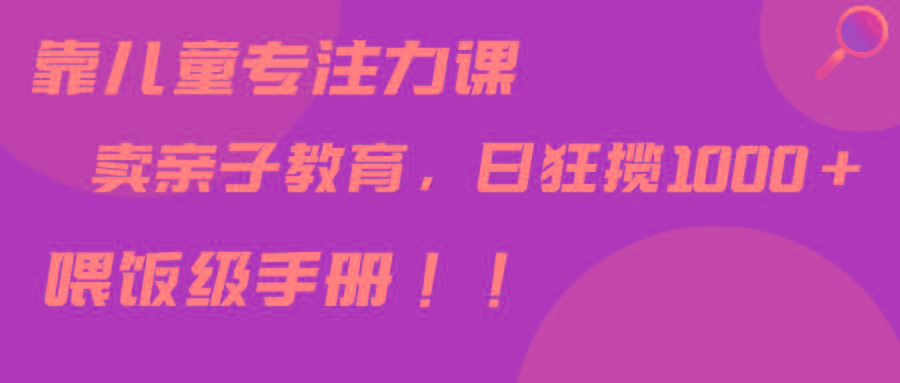 靠儿童专注力课程售卖亲子育儿课程，日暴力狂揽1000+，喂饭手册分享-简创项目网