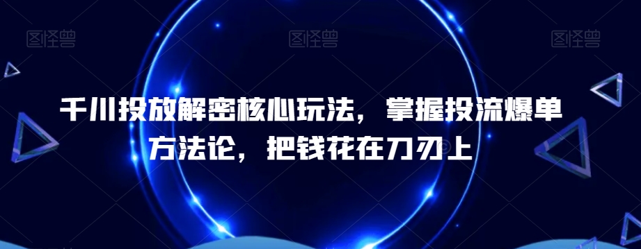 千川投放解密核心玩法，​掌握投流爆单方法论，把钱花在刀刃上-简创项目网