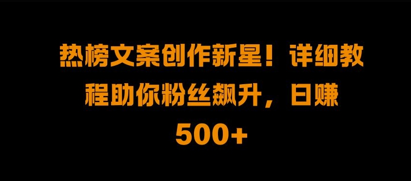 热榜文案创作新星!详细教程助你粉丝飙升，日入500+【揭秘】-简创项目网