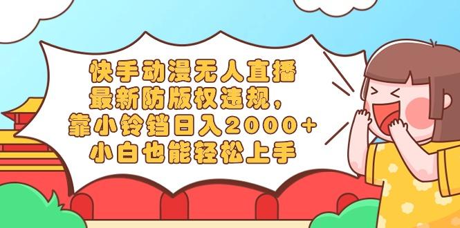 快手动漫无人直播，最新防版权违规，靠小铃铛日入2000+，小白也能轻松上…-简创项目网