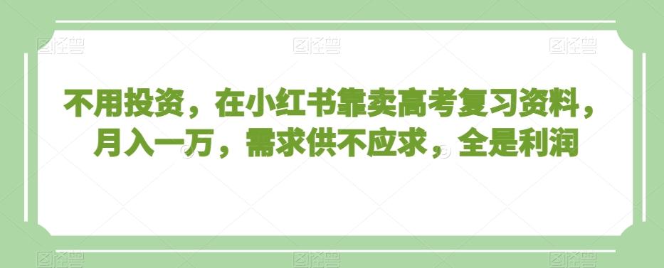 不用投资，在小红书靠卖高考复习资料，月入一万，需求供不应求，全是利润【揭秘】-简创项目网