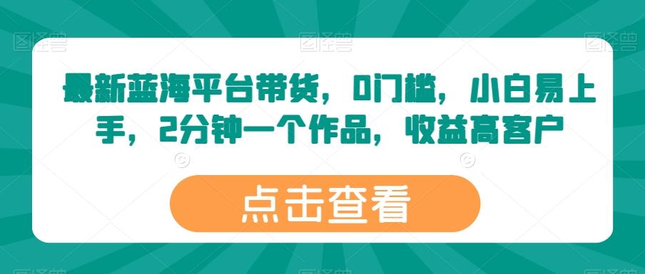 最新蓝海平台带货，0门槛，小白易上手，2分钟一个作品，收益高【揭秘】-简创项目网