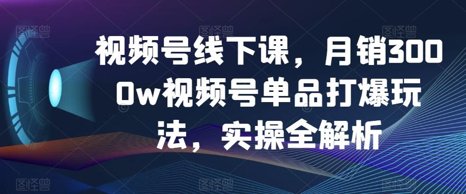 视频号线下课，月销3000w视频号单品打爆玩法，实操全解析-简创项目网