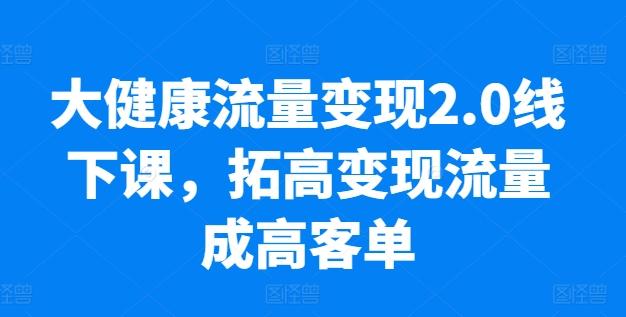 大健康流量变现2.0线下课，​拓高变现流量成高客单，业绩10倍增长，低粉高变现，只讲落地实操-简创项目网