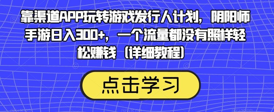 靠渠道APP玩转游戏发行人计划，阴阳师手游日入300+，一个流量都没有照样轻松赚钱（详细教程）-简创项目网