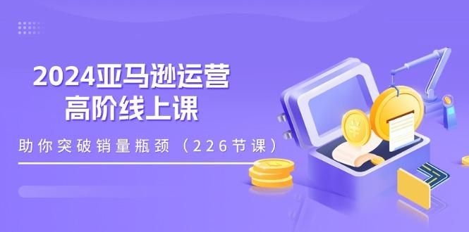 2024亚马逊运营-高阶线上课，助你突破销量瓶颈(228节课-简创项目网