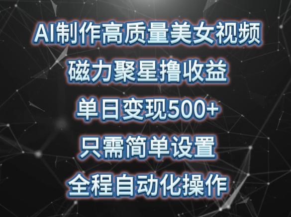 AI制作高质量美女视频，磁力聚星撸收益，单日变现500+，只需简单设置，全程自动化操作【揭秘】-简创项目网