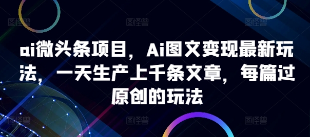 ai微头条项目，Ai图文变现最新玩法，一天生产上千条文章，每篇过原创的玩法-简创项目网