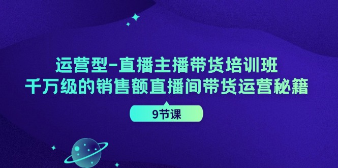 运营型直播主播带货培训班，千万级的销售额直播间带货运营秘籍(9节课)-简创项目网