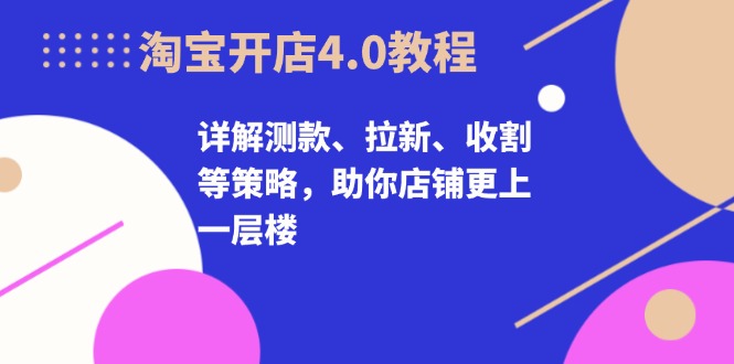 淘宝开店4.0教程，详解测款、拉新、收割等策略，助你店铺更上一层楼-简创项目网
