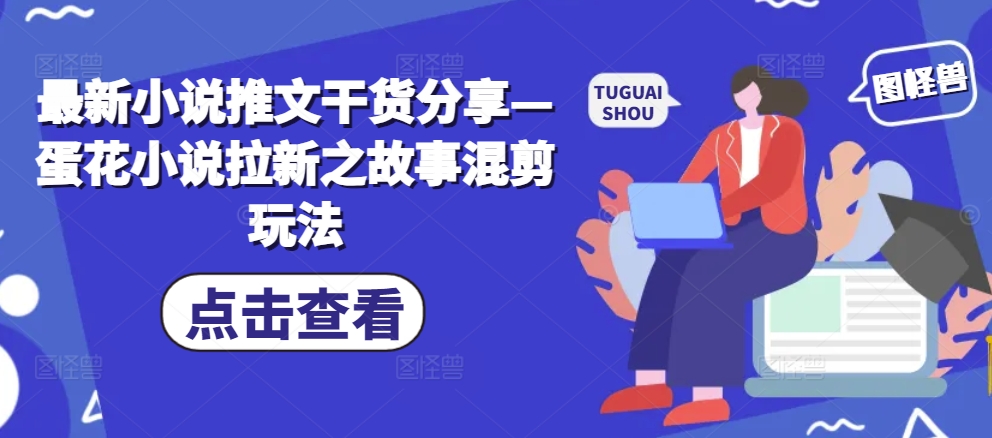 最新小说推文干货分享—蛋花小说拉新之故事混剪玩法-简创项目网