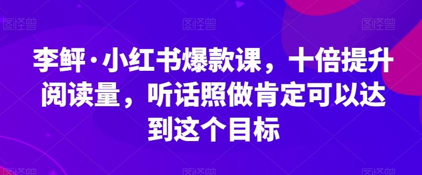 李鲆·小红书爆款课，十倍提升阅读量，听话照做肯定可以达到这个目标-简创项目网