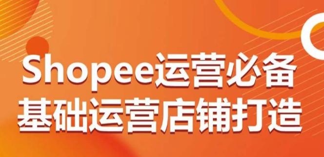 Shopee运营必备基础运营店铺打造，多层次的教你从0-1运营店铺-简创项目网