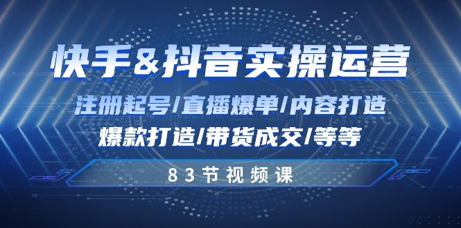 快手与抖音实操运营：注册起号/直播爆单/内容打造/爆款打造/带货成交/83节-简创项目网