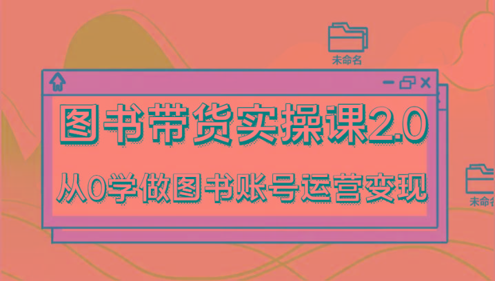 图书带货实操课2.0，从0学做图书账号运营变现，干货教程快速上手，高效起号涨粉-简创项目网