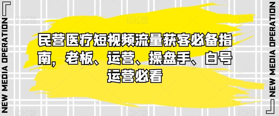 民营医疗短视频流量获客必备指南，老板、运营、操盘手、白号运营必看-简创项目网