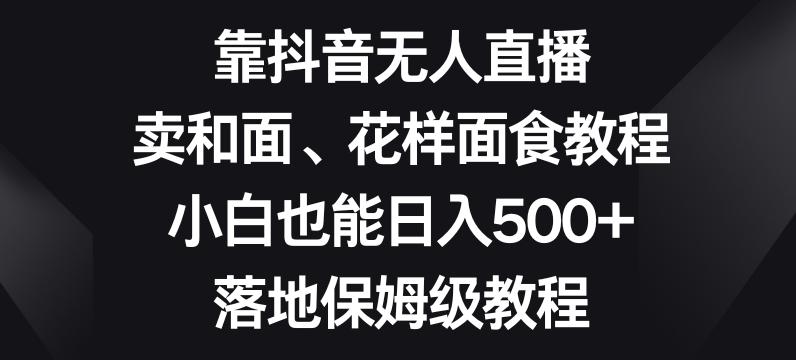 靠抖音无人直播，卖和面、花样面试教程，小白也能日入500+，落地保姆级教程【揭秘】-简创项目网