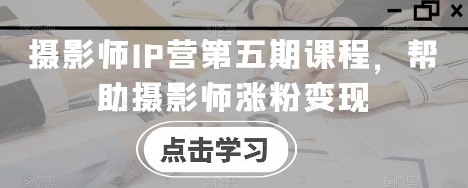 摄影师IP营第五期课程，帮助摄影师涨粉变现-简创项目网
