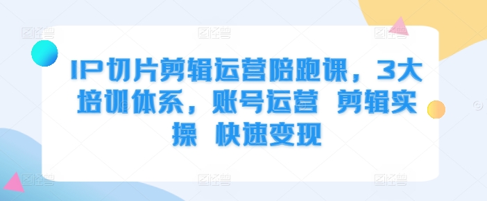 IP切片剪辑运营陪跑课，3大培训体系，账号运营 剪辑实操 快速变现-简创项目网