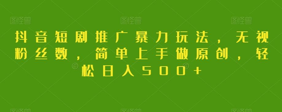 抖音短剧推广暴力玩法，无视粉丝数，简单上手做原创，轻松日入500+【揭秘】-简创项目网