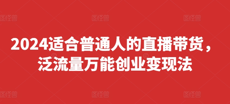 2024适合普通人的直播带货，泛流量万能创业变现法，上手快、落地快、起号快、变现快(更新8月)-简创项目网