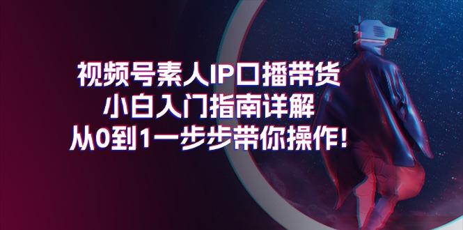 视频号素人IP口播带货小白入门指南详解，从0到1一步步带你操作!-简创项目网