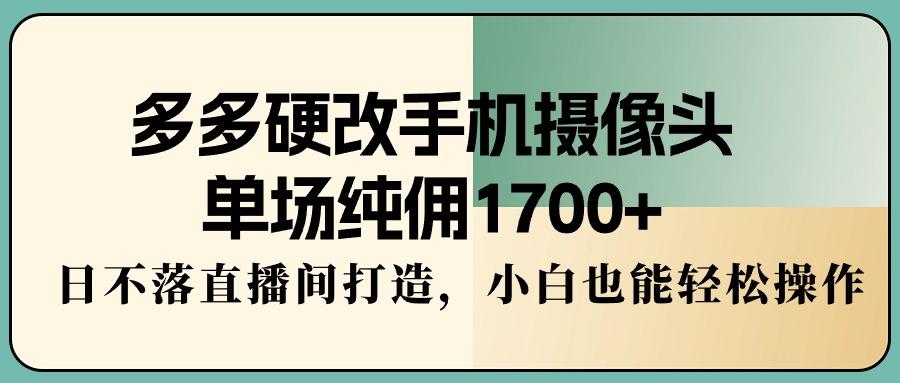 多多硬改手机摄像头，单场纯佣1700+，日不落直播间打造，小白也能轻松操作-简创项目网