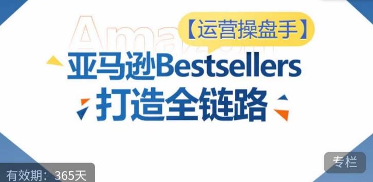 运营操盘手！亚马逊Bestsellers打造全链路，选品、Listing、广告投放全链路进阶优化-简创项目网