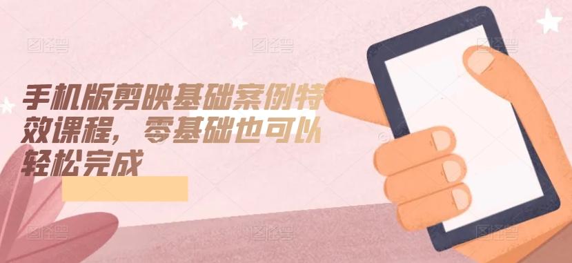 手机版剪映基础案例特效课程，零基础也可以轻松完成-简创项目网