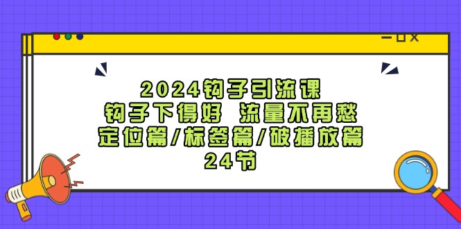 2024钩子引流课：钩子下得好流量不再愁，定位篇/标签篇/破播放篇/24节-简创项目网