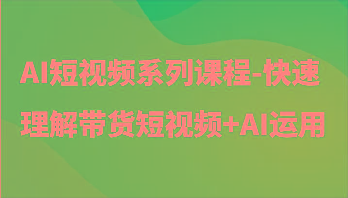 AI短视频系列课程-快速理解带货短视频+AI工具短视频运用-简创项目网