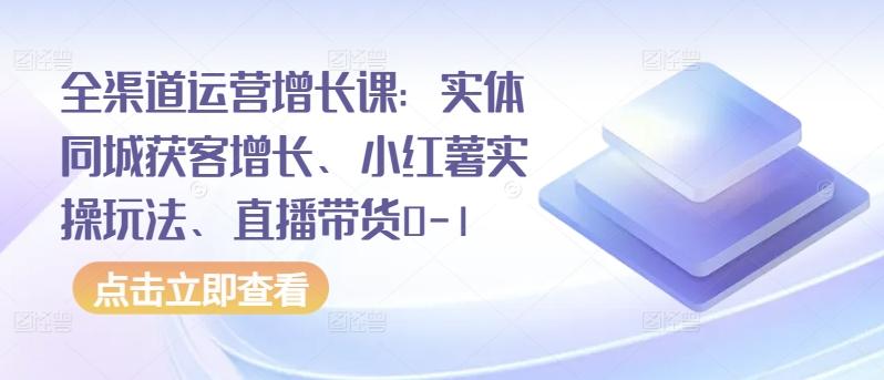 全渠道运营增长课：实体同城获客增长、小红薯实操玩法、直播带货0-1-简创项目网