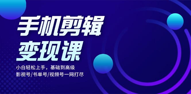 手机剪辑变现课：小白轻松上手，基础到高级 影视号/书单号/视频号一网打尽-简创项目网