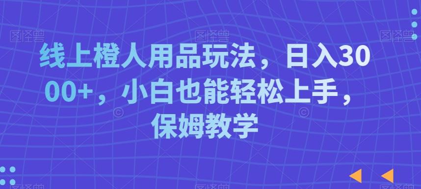 线上橙人用品玩法，日入3000+，小白也能轻松上手，保姆教学【揭秘】-简创项目网