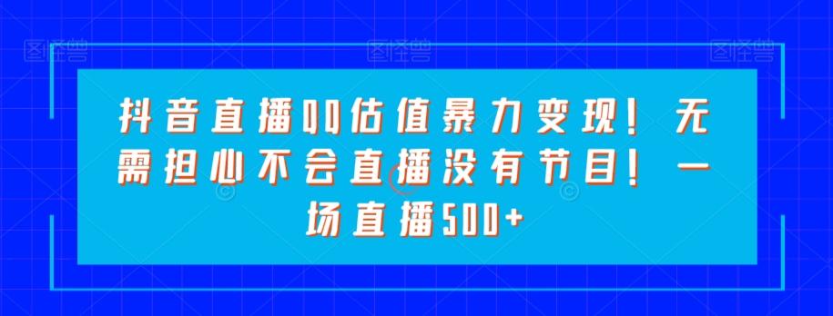 抖音直播QQ估值暴力变现！无需担心不会直播没有节目！一场直播500+！-简创项目网