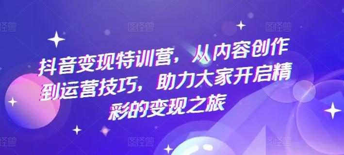 抖音变现特训营，从内容创作到运营技巧，助力大家开启精彩的变现之旅-简创项目网
