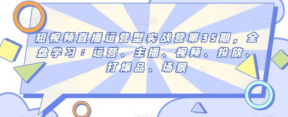 短视频直播运营型实战营第35期，全盘学习：运营、主播、视频、投放、打爆品、场景-简创项目网