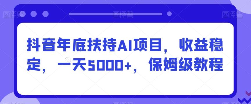抖音年底扶持AI项目，收益稳定，一天5000+，保姆级教程-简创项目网