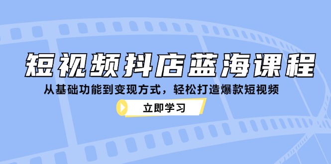 短视频抖店蓝海课程：从基础功能到变现方式，轻松打造爆款短视频-简创项目网