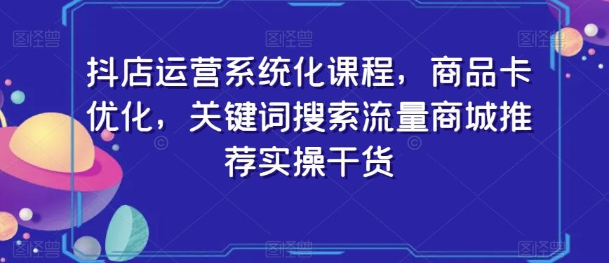 抖店运营系统化课程，商品卡优化，关键词搜索流量商城推荐实操干货-简创项目网