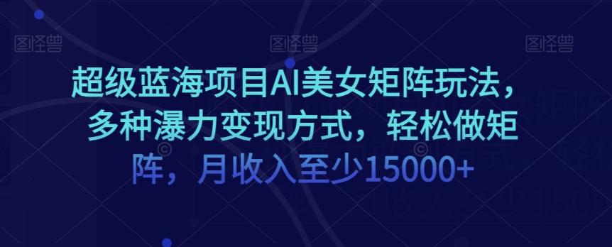 超级蓝海项目AI美女矩阵玩法，多种瀑力变现方式，轻松做矩阵，月收入至少15000+【揭秘】-简创项目网