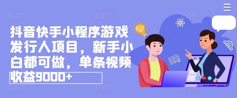 抖音快手小程序游戏发行人项目，新手小白都可做，单条视频收益9000+-简创项目网