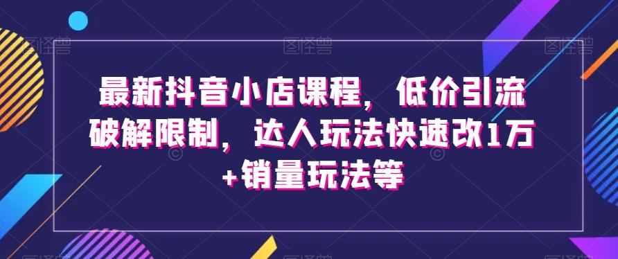 最新抖音小店课程，低价引流破解限制，达人玩法快速改1万+销量玩法等-简创项目网