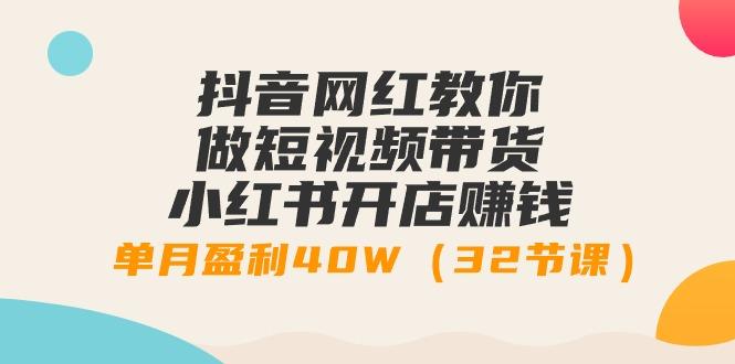 抖音网红教你做短视频带货+小红书开店赚钱，单月盈利40W(32节课)-简创项目网